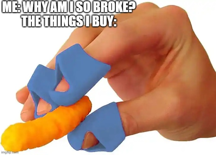 ME: WHY AM I SO BROKE?
THE THINGS I BUY: | image tagged in in terms of money we have no money | made w/ Imgflip meme maker