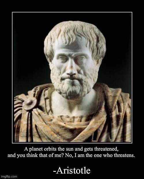 -Aristotle | A planet orbits the sun and gets threatened, and you think that of me? No, I am the one who threatens. | image tagged in -aristotle | made w/ Imgflip meme maker