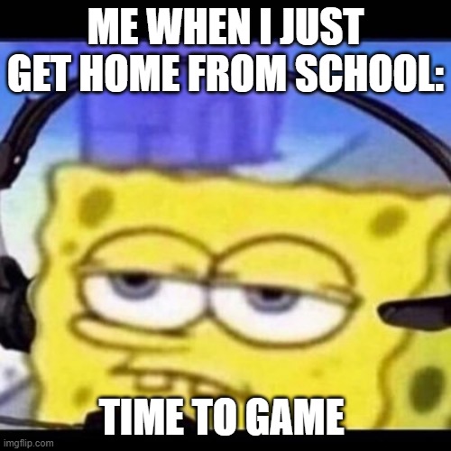 ME WHEN I JUST GET HOME FROM SCHOOL:; TIME TO GAME | image tagged in gaming | made w/ Imgflip meme maker