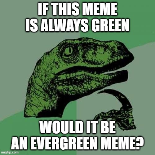 Evergreen Philosoraptor | IF THIS MEME IS ALWAYS GREEN; WOULD IT BE AN EVERGREEN MEME? | image tagged in memes,philosoraptor,evergreen | made w/ Imgflip meme maker