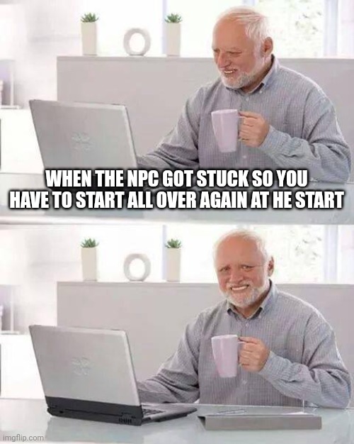 Hide the Pain Harold | WHEN THE NPC GOT STUCK SO YOU HAVE TO START ALL OVER AGAIN AT HE START | image tagged in memes,hide the pain harold | made w/ Imgflip meme maker
