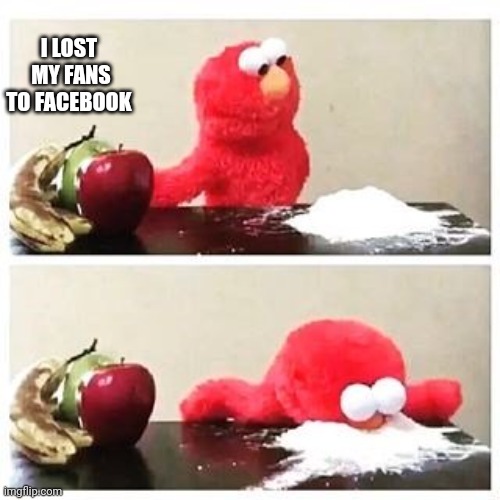 elmo cocaine | I LOST  MY FANS TO FACEBOOK | image tagged in elmo cocaine | made w/ Imgflip meme maker