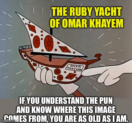 Yep...  I'm old. | THE RUBY YACHT OF OMAR KHAYEM; IF YOU UNDERSTAND THE PUN AND KNOW WHERE THIS IMAGE COMES FROM, YOU ARE AS OLD AS I AM. | image tagged in bad pun | made w/ Imgflip meme maker