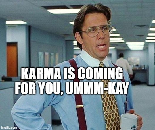 Karma is coming for you, umm-kay? | KARMA IS COMING FOR YOU, UMMM-KAY | image tagged in lumbergh,karma,funny,humor,justice,righteous | made w/ Imgflip meme maker