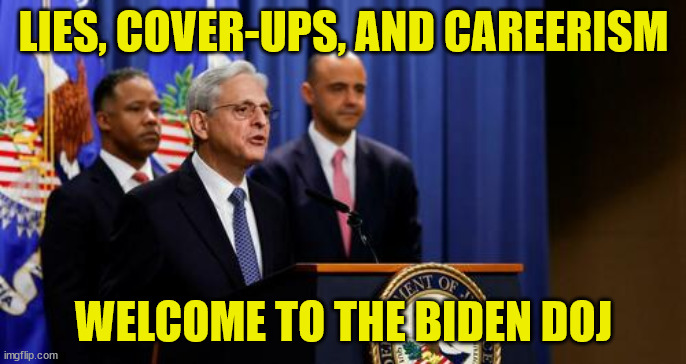 Dept.of JustUs | LIES, COVER-UPS, AND CAREERISM; WELCOME TO THE BIDEN DOJ | image tagged in government,liars | made w/ Imgflip meme maker