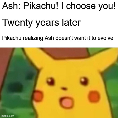 Surprised Pikachu | Ash: Pikachu! I choose you! Twenty years later; Pikachu realizing Ash doesn't want it to evolve | image tagged in memes,surprised pikachu | made w/ Imgflip meme maker