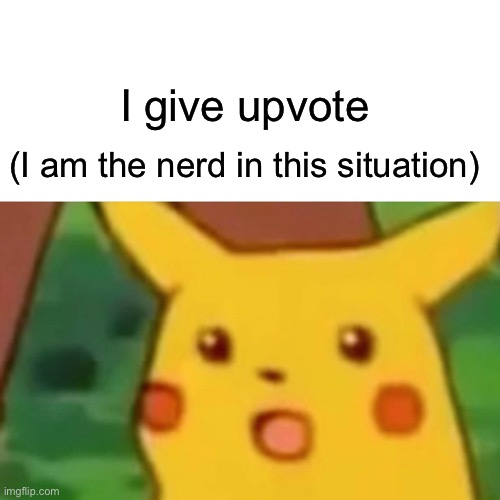 Surprised Pikachu Meme | I give upvote (I am the nerd in this situation) | image tagged in memes,surprised pikachu | made w/ Imgflip meme maker