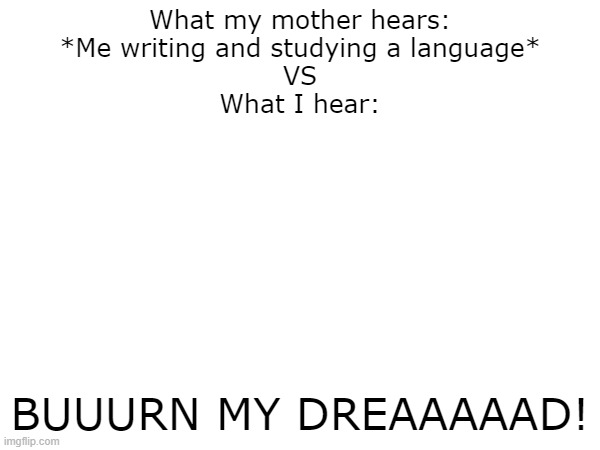 Listen to it, you'll understand | What my mother hears:
*Me writing and studying a language*
VS
What I hear:; BUUURN MY DREAAAAAD! | image tagged in persona | made w/ Imgflip meme maker