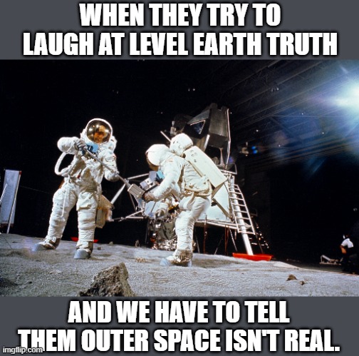 fake space | WHEN THEY TRY TO LAUGH AT LEVEL EARTH TRUTH; AND WE HAVE TO TELL THEM OUTER SPACE ISN'T REAL. | image tagged in space,nasa,nasa hoax,flat earth,level,truth | made w/ Imgflip meme maker