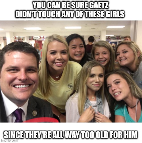 Matt Gaetz | YOU CAN BE SURE GAETZ DIDN'T TOUCH ANY OF THESE GIRLS; SINCE THEY'RE ALL WAY TOO OLD FOR HIM | image tagged in matt gaetz,scumbag republicans,pedophiles,pedo | made w/ Imgflip meme maker