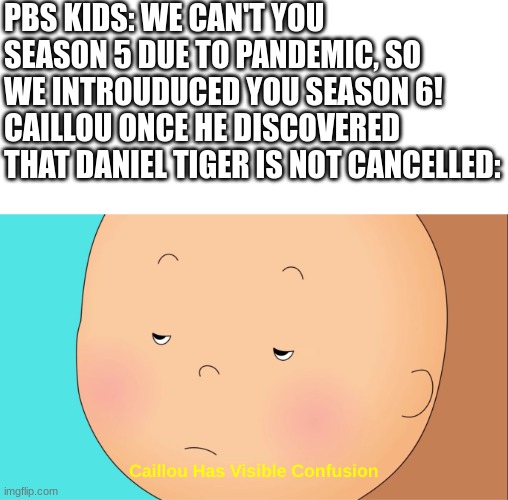 I'm Not Sure If This Makes Sense Or Not So I Did This Meme Template | PBS KIDS: WE CAN'T YOU SEASON 5 DUE TO PANDEMIC, SO WE INTROUDUCED YOU SEASON 6!
CAILLOU ONCE HE DISCOVERED THAT DANIEL TIGER IS NOT CANCELLED: | image tagged in caillou has visible confusion | made w/ Imgflip meme maker