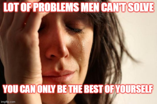 be the best of yourself | LOT OF PROBLEMS MEN CAN'T SOLVE; YOU CAN ONLY BE THE BEST OF YOURSELF | image tagged in memes,first world problems | made w/ Imgflip meme maker