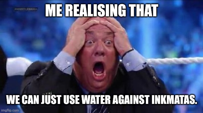 Genius | ME REALISING THAT; WE CAN JUST USE WATER AGAINST INKMATAS. | image tagged in oh my god | made w/ Imgflip meme maker