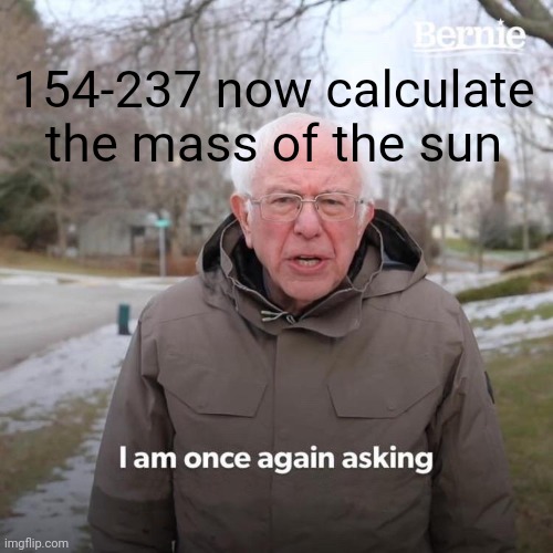 Bernie I Am Once Again Asking For Your Support | 154-237 now calculate the mass of the sun | image tagged in memes,bernie i am once again asking for your support | made w/ Imgflip meme maker