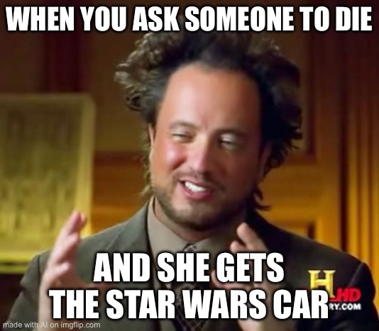 Ancient Aliens Meme | WHEN YOU ASK SOMEONE TO DIE; AND SHE GETS THE STAR WARS CAR | image tagged in memes,ancient aliens | made w/ Imgflip meme maker