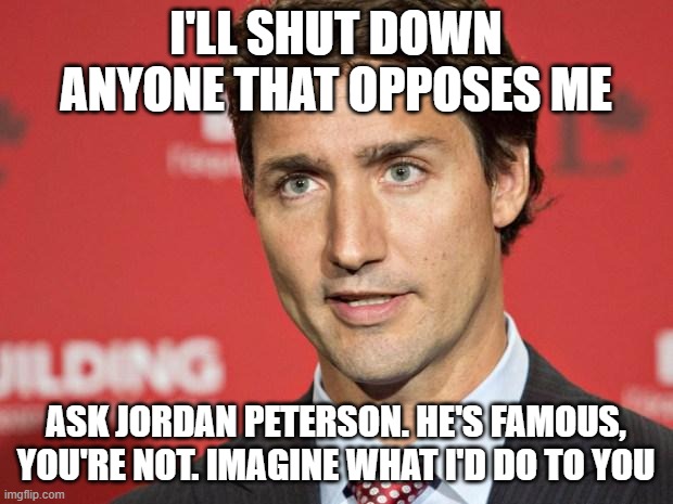 Trudeau | I'LL SHUT DOWN ANYONE THAT OPPOSES ME; ASK JORDAN PETERSON. HE'S FAMOUS, YOU'RE NOT. IMAGINE WHAT I'D DO TO YOU | image tagged in trudeau | made w/ Imgflip meme maker