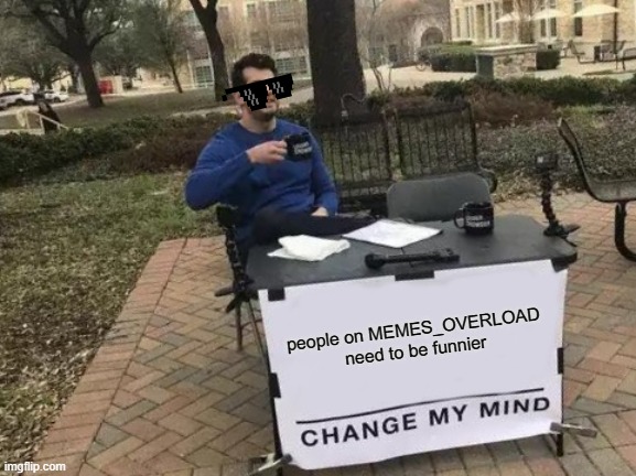 a message for the MEMES_OVERLOAD community | people on MEMES_OVERLOAD need to be funnier | image tagged in memes,change my mind | made w/ Imgflip meme maker