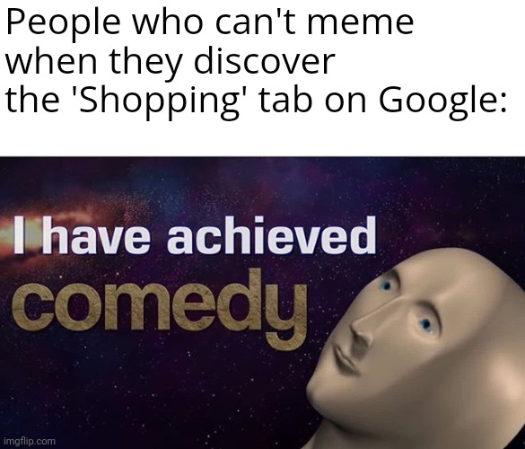 We get it, you just discovered how to take a screenshot |  People who can't meme when they discover the 'Shopping' tab on Google: | image tagged in i have achieved comedy | made w/ Imgflip meme maker
