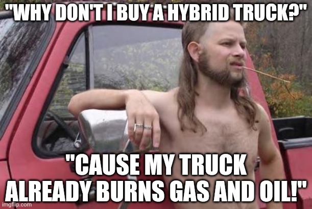 There are manys types of hybrids out there... | "WHY DON'T I BUY A HYBRID TRUCK?"; "CAUSE MY TRUCK ALREADY BURNS GAS AND OIL!" | image tagged in redneck,trucks,gas,oil,hybrid,burn | made w/ Imgflip meme maker