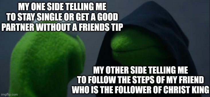 People who actually follow him say /g\ | MY ONE SIDE TELLING ME TO STAY SINGLE OR GET A GOOD PARTNER WITHOUT A FRIENDS TIP; MY OTHER SIDE TELLING ME TO FOLLOW THE STEPS OF MY FRIEND WHO IS THE FOLLOWER OF CHRIST KING | image tagged in memes,evil kermit | made w/ Imgflip meme maker