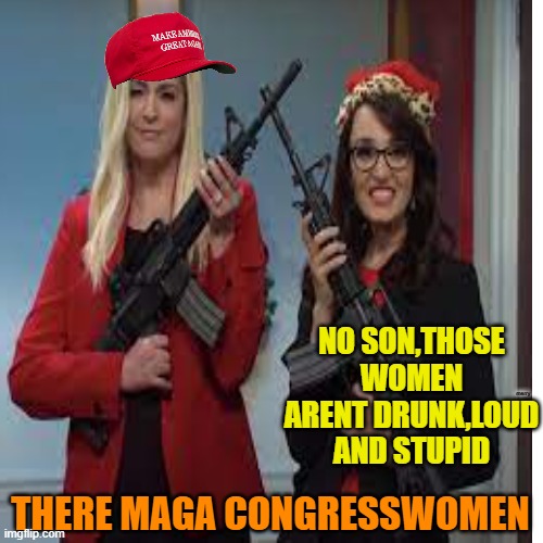 merry NO SON,THOSE WOMEN ARENT DRUNK,LOUD AND STUPID THERE MAGA CONGRESSWOMEN | made w/ Imgflip meme maker