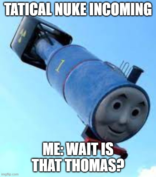 thomas has come to destroy us | TATICAL NUKE INCOMING; ME: WAIT IS THAT THOMAS? | image tagged in thomas the thermonuclear bomb | made w/ Imgflip meme maker