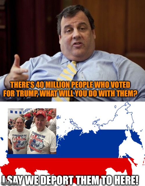 THERE’S 40 MILLION PEOPLE WHO VOTED FOR TRUMP, WHAT WILL YOU DO WITH THEM? I SAY WE DEPORT THEM TO HERE! | image tagged in chris christie,russia flag map | made w/ Imgflip meme maker