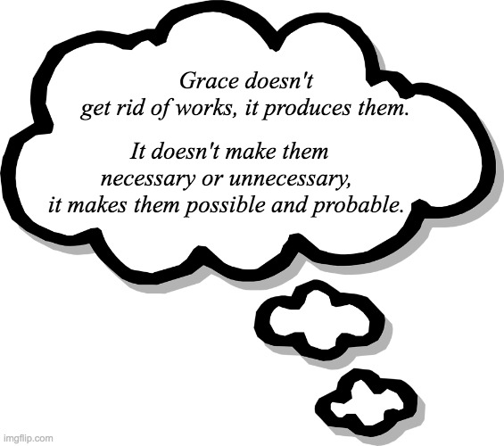 Grace | Grace doesn't
get rid of works, it produces them. It doesn't make them necessary or unnecessary, 
it makes them possible and probable. | image tagged in thought bubble transparent | made w/ Imgflip meme maker