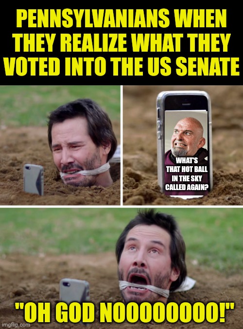 The dangers of voting while high, drunk, or incredibly misinformed..... right PA? | PENNSYLVANIANS WHEN THEY REALIZE WHAT THEY VOTED INTO THE US SENATE; WHAT'S THAT HOT BALL IN THE SKY CALLED AGAIN? "OH GOD NOOOOOOOO!" | image tagged in cant escape,fetterman,democrats,pennsylvania,vote,task failed successfully | made w/ Imgflip meme maker