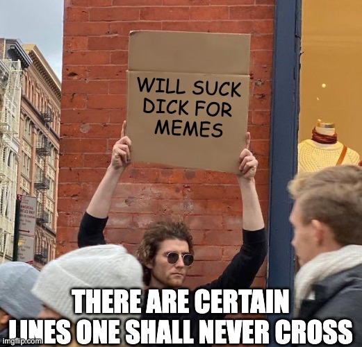 Dick For Memes | WILL SUCK 
DICK FOR 
MEMES; THERE ARE CERTAIN LINES ONE SHALL NEVER CROSS | image tagged in man with sign,memes,sucking,crossing the line | made w/ Imgflip meme maker
