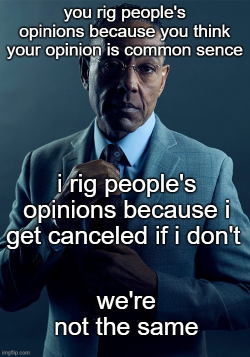 Gus Fring we are not the same | you rig people's opinions because you think your opinion is common sence; i rig people's opinions because i get canceled if i don't; we're not the same | image tagged in gus fring we are not the same | made w/ Imgflip meme maker