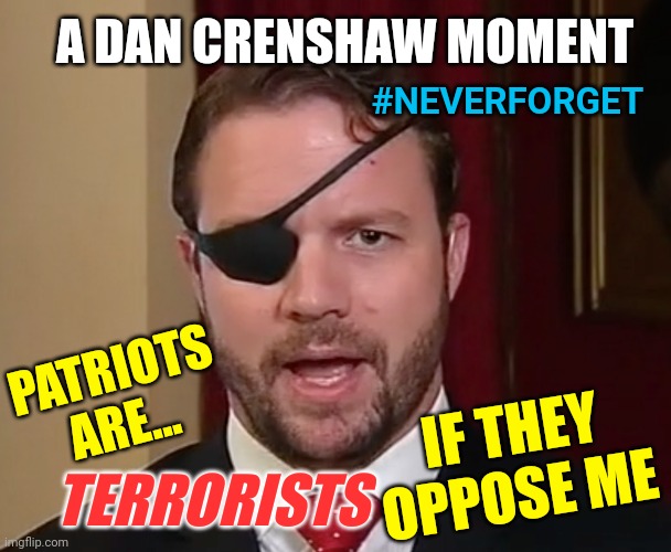 Crenshaw said pro-McCarthy Republicans 'cannot let the terrorists win' as 20 GOP lawmakers opposed Kevin McCarthy for speaker | A DAN CRENSHAW MOMENT; #NEVERFORGET; IF THEY OPPOSE ME; PATRIOTS ARE... TERRORISTS | image tagged in dirty dan crenshaw,republicans,politics,america,news | made w/ Imgflip meme maker