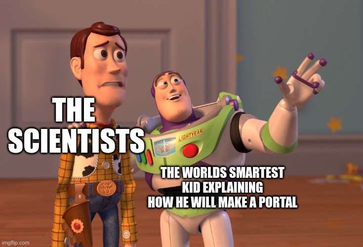 X, X Everywhere | THE 
SCIENTISTS; THE WORLDS SMARTEST KID EXPLAINING HOW HE WILL MAKE A PORTAL | image tagged in memes,x x everywhere | made w/ Imgflip meme maker