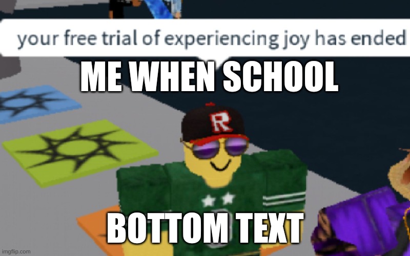 your free trial of experiencing Joy has ended | ME WHEN SCHOOL; BOTTOM TEXT | image tagged in your free trial of experiencing joy has ended | made w/ Imgflip meme maker