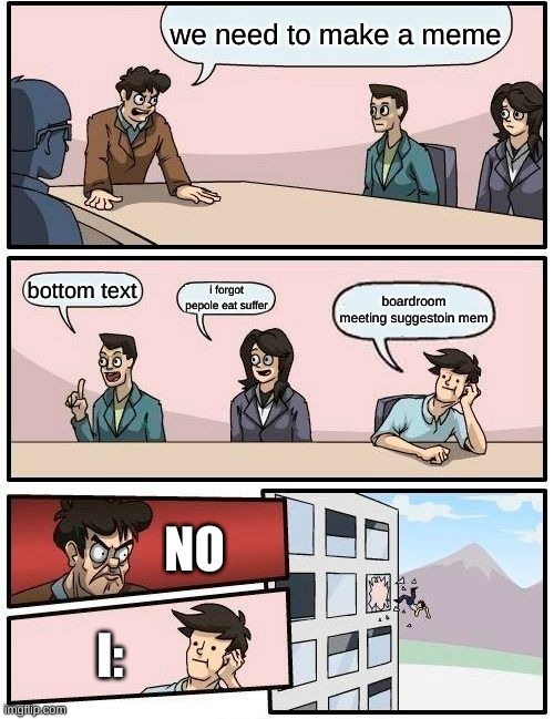 Boardroom Meeting Suggestion | we need to make a meme; bottom text; i forgot pepole eat suffer; boardroom meeting suggestoin mem; NO; l: | image tagged in memes,boardroom meeting suggestion | made w/ Imgflip meme maker