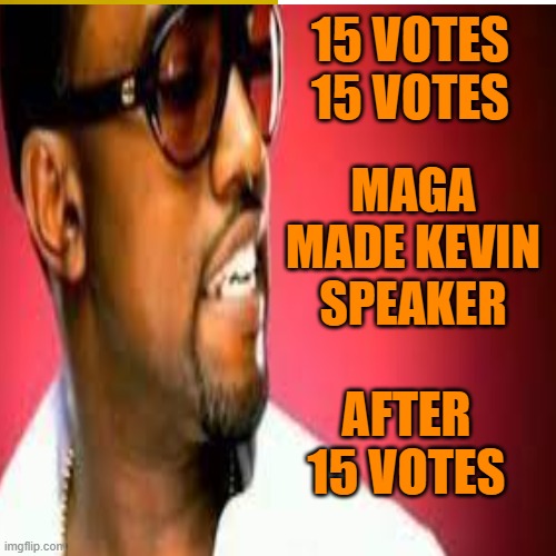 Maga gold digger, MAGA TOOK KEVINS MONEY IN NEED- A TRIFLING FRIEND INDEED | 15 VOTES

15 VOTES; MAGA MADE KEVIN SPEAKER; AFTER 15 VOTES | image tagged in funny memes,speaker,gold digger,maga,political meme | made w/ Imgflip meme maker
