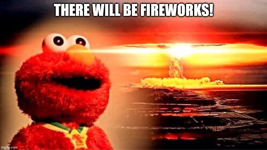 elmo nuclear explosion | THERE WILL BE FIREWORKS! | image tagged in elmo nuclear explosion | made w/ Imgflip meme maker
