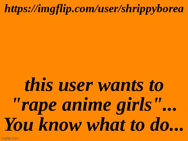 he may be inactive, but we can still call him fatherless. | https://imgflip.com/user/shrippyborea; this user wants to "rape anime girls"...
You know what to do... | made w/ Imgflip meme maker
