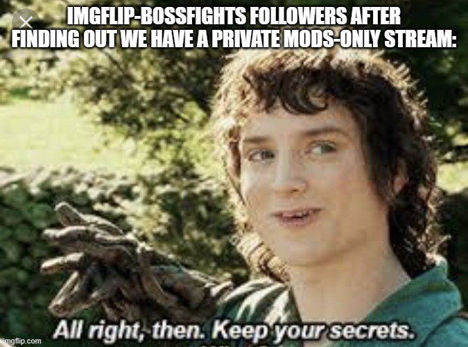 We will not reveal its location!!! | IMGFLIP-BOSSFIGHTS FOLLOWERS AFTER FINDING OUT WE HAVE A PRIVATE MODS-ONLY STREAM: | image tagged in all right then keep your secrets | made w/ Imgflip meme maker