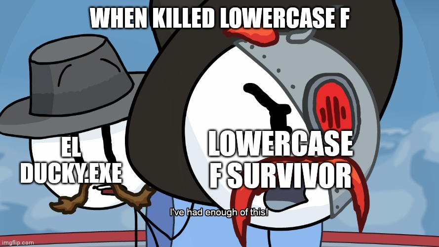 RHM has had enough of this | WHEN KILLED LOWERCASE F; LOWERCASE F SURVIVOR; EL DUCKY.EXE | image tagged in rhm has had enough of this | made w/ Imgflip meme maker
