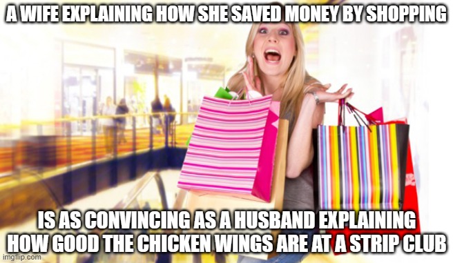 Shopping woman | A WIFE EXPLAINING HOW SHE SAVED MONEY BY SHOPPING; IS AS CONVINCING AS A HUSBAND EXPLAINING HOW GOOD THE CHICKEN WINGS ARE AT A STRIP CLUB | image tagged in shopping woman | made w/ Imgflip meme maker
