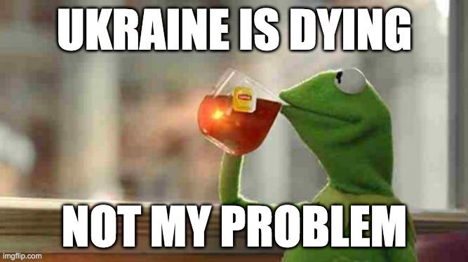 KERMIT IS JUST RUDE FOR REAL | UKRAINE IS DYING; NOT MY PROBLEM | image tagged in kermit sipping tea,funny memes | made w/ Imgflip meme maker