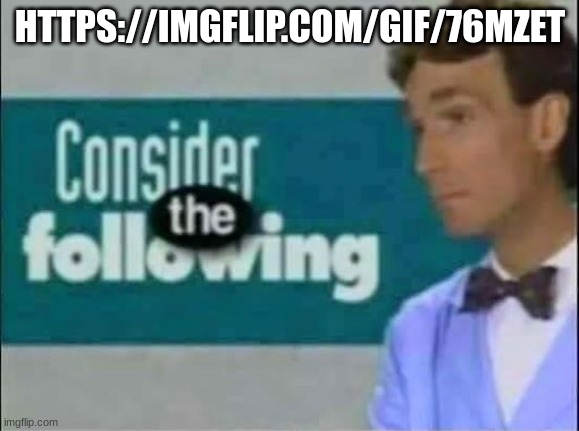 Consider THE following. | HTTPS://IMGFLIP.COM/GIF/76MZET | image tagged in consider the following | made w/ Imgflip meme maker