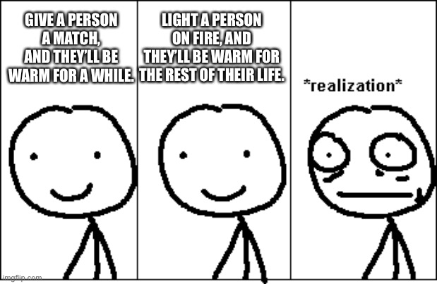 Fire | LIGHT A PERSON ON FIRE, AND THEY’LL BE WARM FOR THE REST OF THEIR LIFE. GIVE A PERSON A MATCH, AND THEY’LL BE WARM FOR A WHILE. | image tagged in relize,fire,dark joke | made w/ Imgflip meme maker