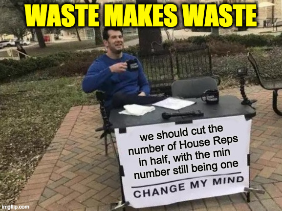 Less cost for us and for those who bribe Congress.  Everybody wins. | WASTE MAKES WASTE; we should cut the
number of House Reps
in half, with the min
number still being one | image tagged in memes,change my mind | made w/ Imgflip meme maker