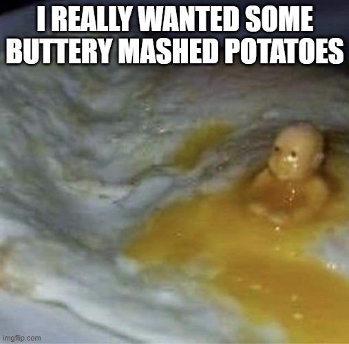 Mash | I REALLY WANTED SOME BUTTERY MASHED POTATOES | image tagged in unsee juice | made w/ Imgflip meme maker