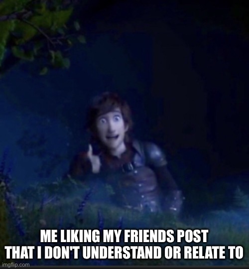gotta like it |  ME LIKING MY FRIENDS POST THAT I DON'T UNDERSTAND OR RELATE TO | image tagged in toothless guy thumbs up,memes,meme,relatable,relatable memes,posts | made w/ Imgflip meme maker