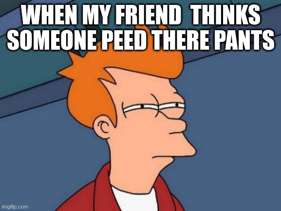 Futurama Fry | WHEN MY FRIEND  THINKS SOMEONE PEED THERE PANTS | image tagged in memes,futurama fry | made w/ Imgflip meme maker