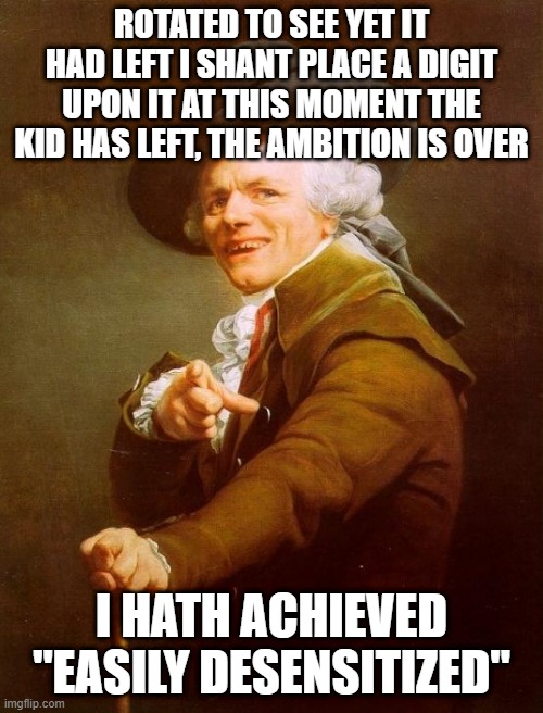 Pink Floyd | ROTATED TO SEE YET IT HAD LEFT I SHANT PLACE A DIGIT UPON IT AT THIS MOMENT THE KID HAS LEFT, THE AMBITION IS OVER; I HATH ACHIEVED "EASILY DESENSITIZED" | image tagged in memes,joseph ducreux | made w/ Imgflip meme maker