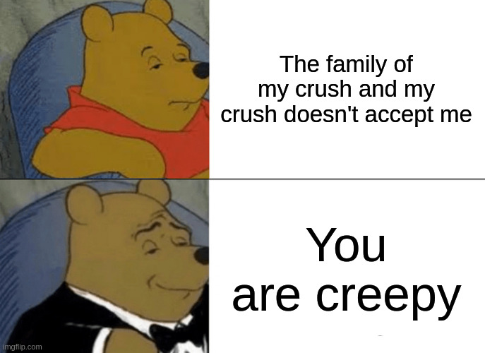 creepy | The family of my crush and my crush doesn't accept me; You are creepy | image tagged in memes,tuxedo winnie the pooh | made w/ Imgflip meme maker